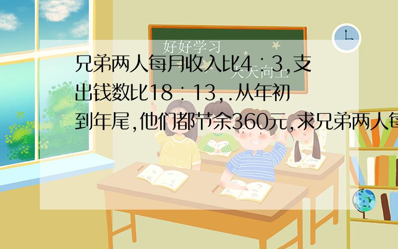 兄弟两人每月收入比4∶3,支出钱数比18∶13,.从年初到年尾,他们都节余360元,求兄弟两人每月收入各多少?