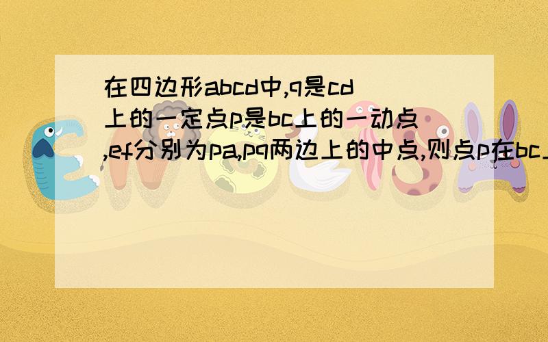 在四边形abcd中,q是cd上的一定点p是bc上的一动点,ef分别为pa,pq两边上的中点,则点p在bc上移动的过程中证