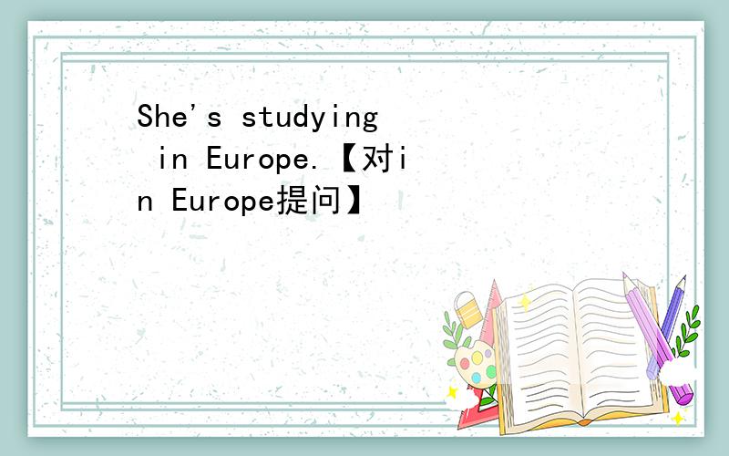 She's studying in Europe.【对in Europe提问】