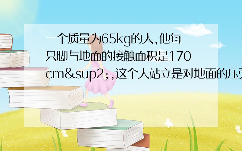 一个质量为65kg的人,他每只脚与地面的接触面积是170cm²,这个人站立是对地面的压强是多少Pa?