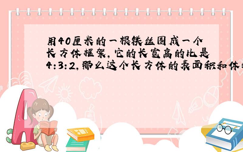 用40厘米的一根铁丝围成一个长方体框架,它的长宽高的比是4:3:2,那么这个长方体的表面积和体积分别是多少