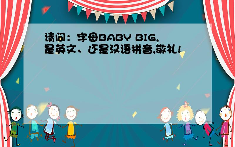 请问：字母BABY BIG,是英文、还是汉语拼音,敬礼!