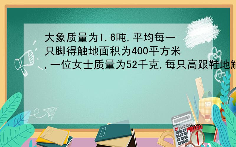 大象质量为1.6吨,平均每一只脚得触地面积为400平方米,一位女士质量为52千克,每只高跟鞋地触地面积为130