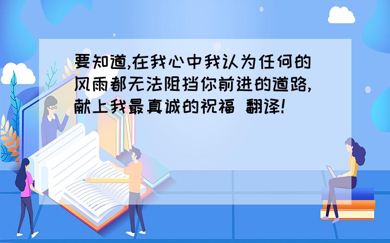 要知道,在我心中我认为任何的风雨都无法阻挡你前进的道路,献上我最真诚的祝福 翻译!