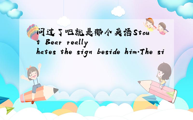 问过了吧就是那个英语Stout Bear really hates the sign beside him.The si