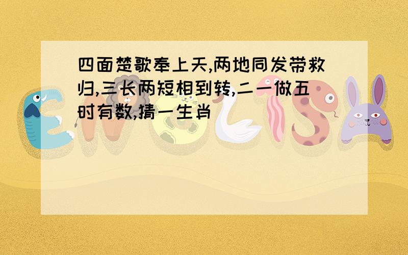 四面楚歌奉上天,两地同发带救归,三长两短相到转,二一做五时有数,猜一生肖