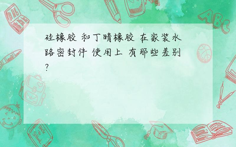 硅橡胶 和丁晴橡胶 在家装水路密封件 使用上 有那些差别?