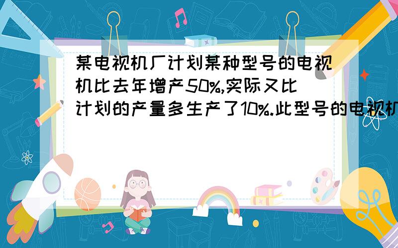 某电视机厂计划某种型号的电视机比去年增产50%,实际又比计划的产量多生产了10%.此型号的电视机今年的实际产量是去年的百