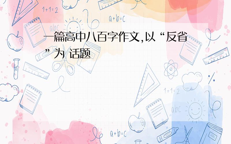 一篇高中八百字作文,以“反省”为 话题