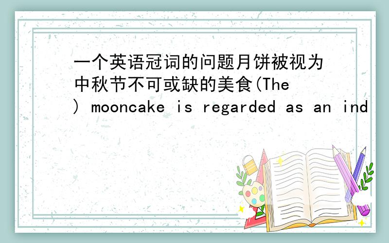 一个英语冠词的问题月饼被视为中秋节不可或缺的美食(The) mooncake is regarded as an ind