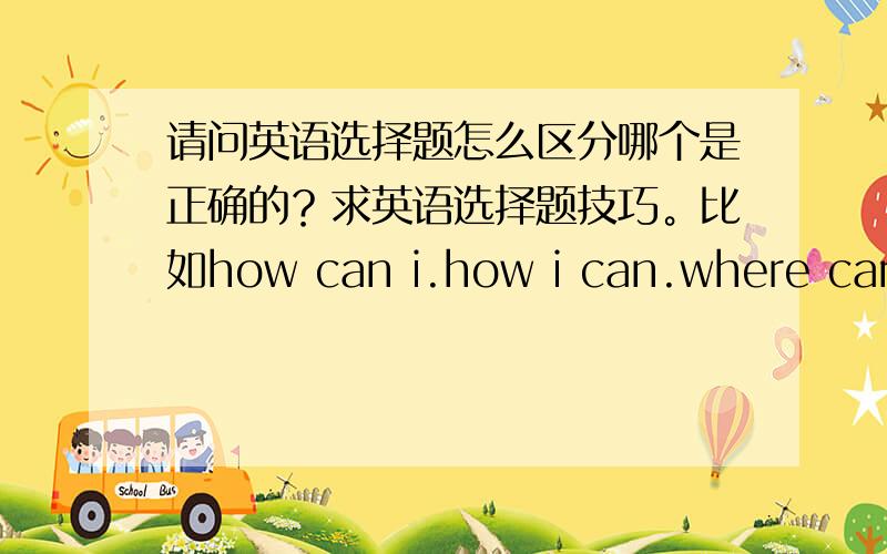 请问英语选择题怎么区分哪个是正确的？求英语选择题技巧。比如how can i.how i can.where can i