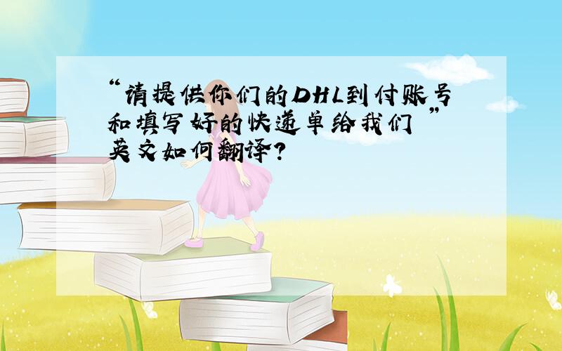 “请提供你们的DHL到付账号和填写好的快递单给我们 ” 英文如何翻译?