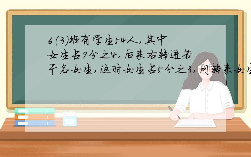 6（3）班有学生54人,其中女生占9分之4,后来右转进若干名女生,这时女生占5分之3,问转来女生多少人