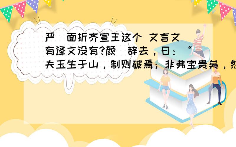 严斶面折齐宣王这个 文言文 有译文没有?颜斶辞去，曰：“夫玉生于山，制则破焉；非弗宝贵矣，然夫璞不完。士生 乎鄙野，推选