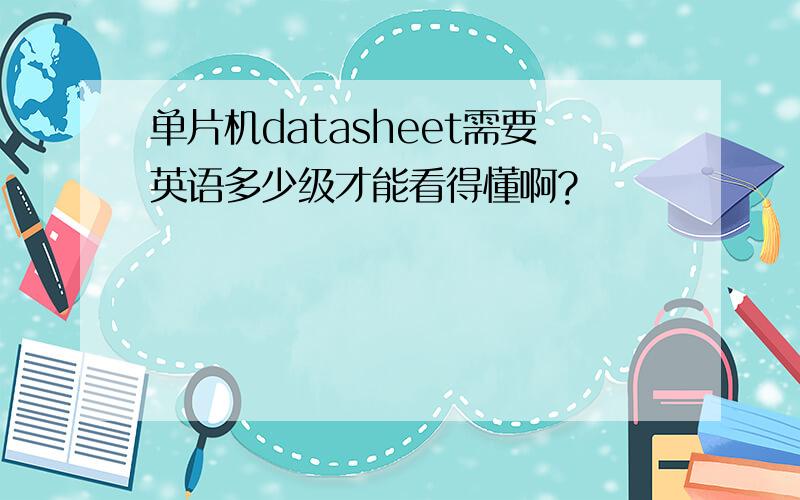 单片机datasheet需要英语多少级才能看得懂啊?