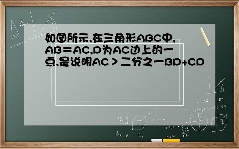 如图所示,在三角形ABC中,AB＝AC,D为AC边上的一点,是说明AC＞二分之一BD+CD