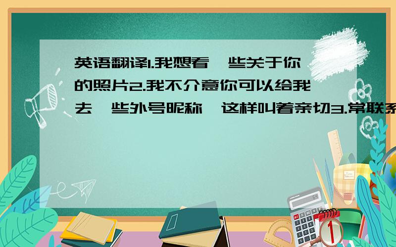 英语翻译1.我想看一些关于你的照片2.我不介意你可以给我去一些外号昵称,这样叫着亲切3.常联系