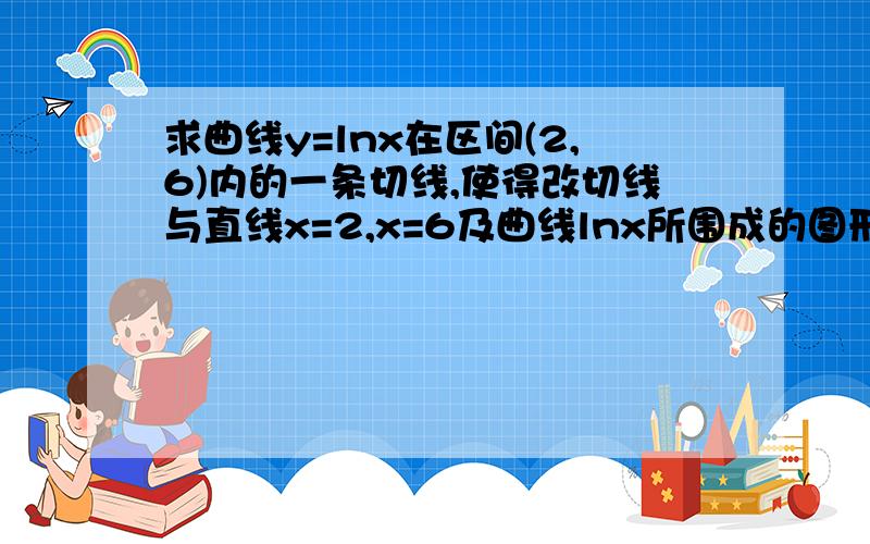 求曲线y=lnx在区间(2,6)内的一条切线,使得改切线与直线x=2,x=6及曲线lnx所围成的图形的面积最小