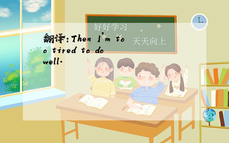 翻译：Then I'm too tired to do well.