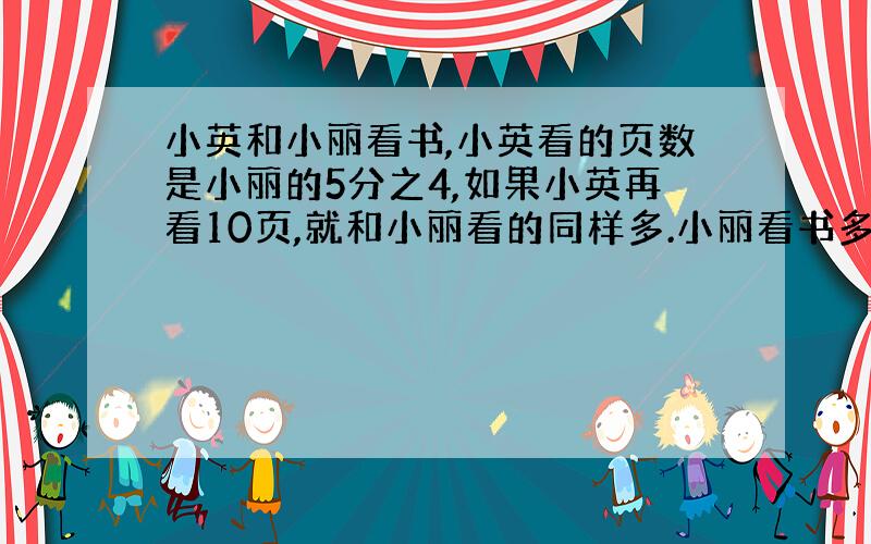 小英和小丽看书,小英看的页数是小丽的5分之4,如果小英再看10页,就和小丽看的同样多.小丽看书多少页?