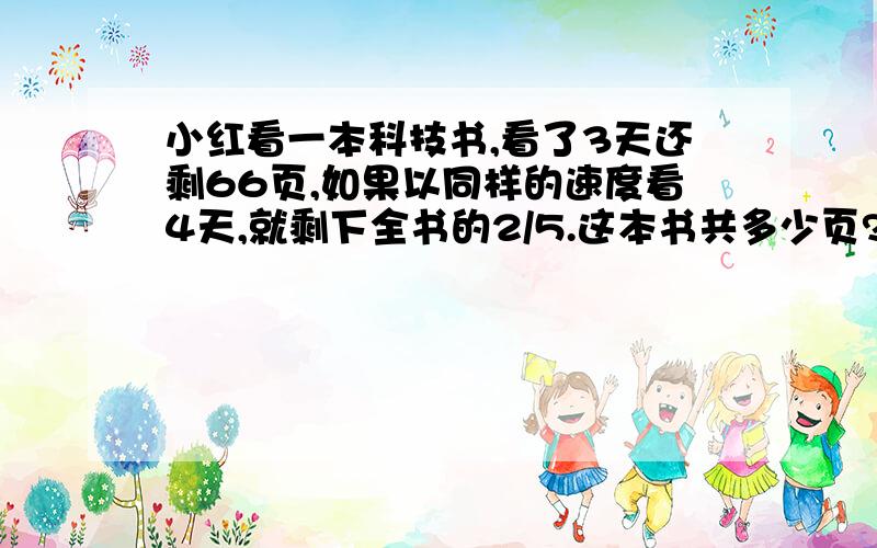 小红看一本科技书,看了3天还剩66页,如果以同样的速度看4天,就剩下全书的2/5.这本书共多少页?