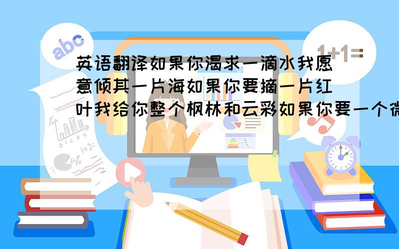 英语翻译如果你渴求一滴水我愿意倾其一片海如果你要摘一片红叶我给你整个枫林和云彩如果你要一个微笑我敞开火热的胸怀如果你需要