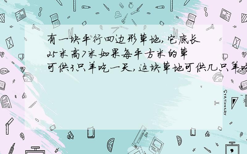 有一块平行四边形草地,它底长25米高7米如果每平方米的草可供3只羊吃一天,这块草地可供几只羊吃九天