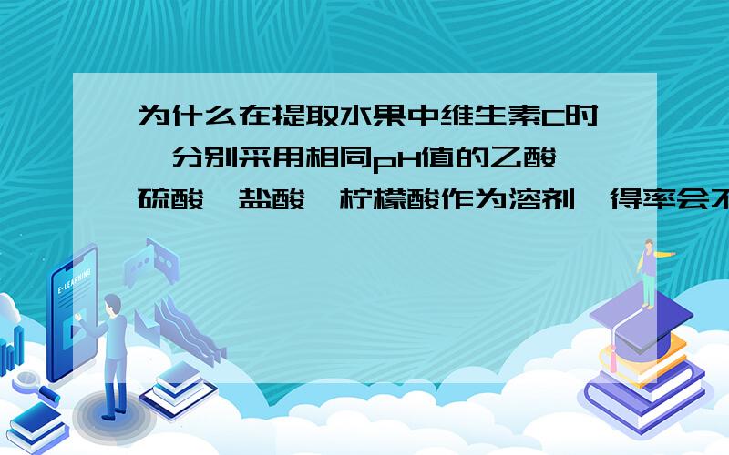 为什么在提取水果中维生素C时,分别采用相同pH值的乙酸、硫酸、盐酸、柠檬酸作为溶剂,得率会不同?