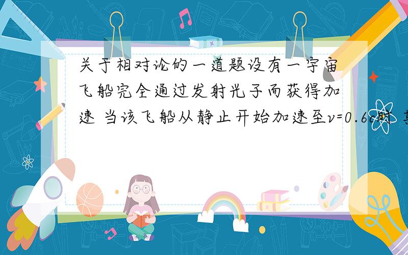 关于相对论的一道题设有一宇宙飞船完全通过发射光子而获得加速 当该飞船从静止开始加速至v=0.6c时 其静质量为初始值的几