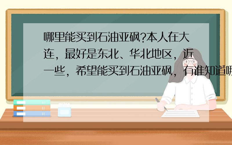 哪里能买到石油亚砜?本人在大连，最好是东北、华北地区，近一些，希望能买到石油亚砜，有谁知道哪有？或者给个联系方式也行！