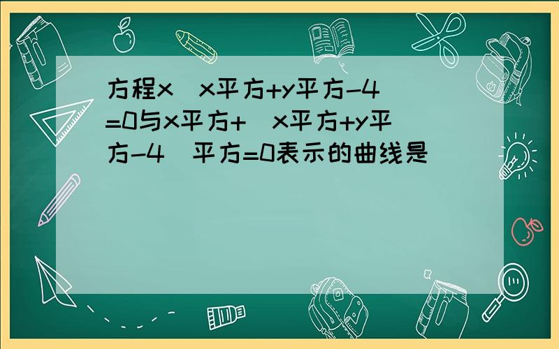 方程x(x平方+y平方-4)=0与x平方+(x平方+y平方-4)平方=0表示的曲线是