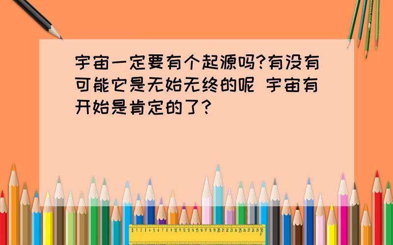 宇宙一定要有个起源吗?有没有可能它是无始无终的呢 宇宙有开始是肯定的了?