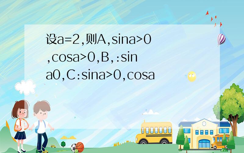 设a=2,则A,sina>0,cosa>0,B,:sina0,C:sina>0,cosa