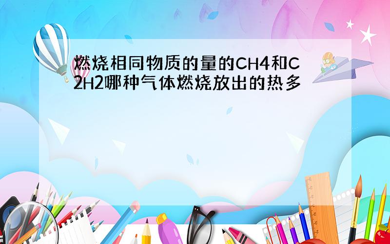 燃烧相同物质的量的CH4和C2H2哪种气体燃烧放出的热多