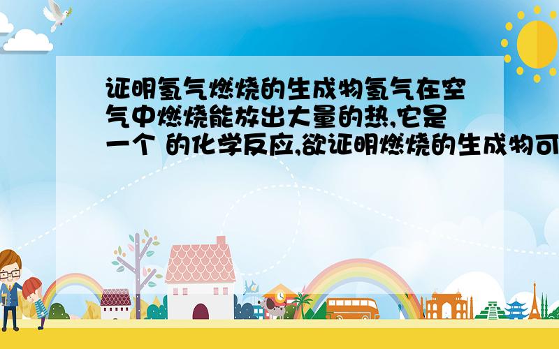 证明氢气燃烧的生成物氢气在空气中燃烧能放出大量的热,它是一个 的化学反应,欲证明燃烧的生成物可 .