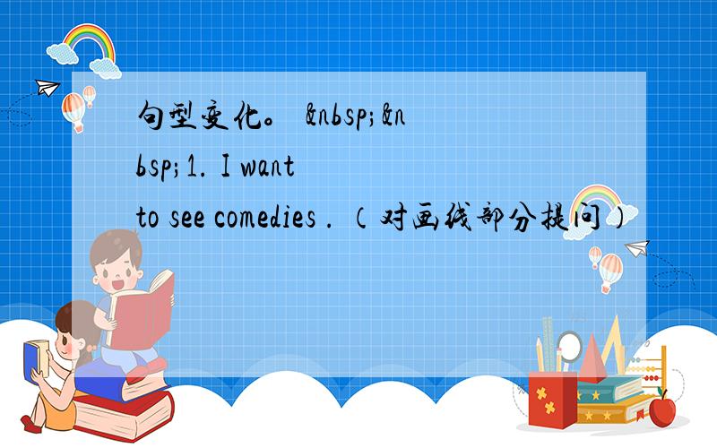 句型变化。   1. I want to see comedies . （对画线部分提问）