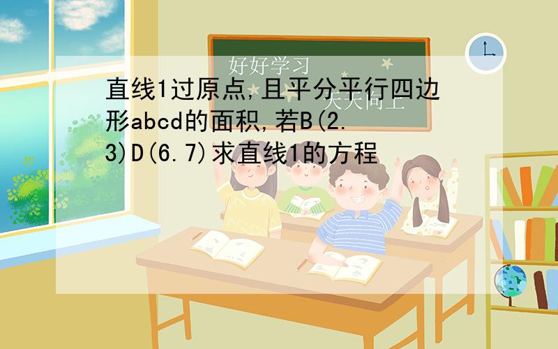 直线1过原点,且平分平行四边形abcd的面积,若B(2.3)D(6.7)求直线1的方程