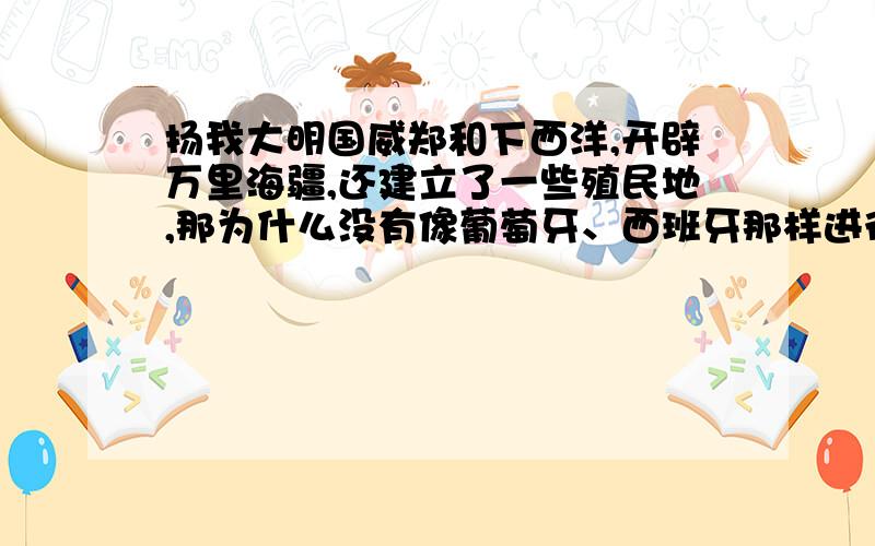 扬我大明国威郑和下西洋,开辟万里海疆,还建立了一些殖民地,那为什么没有像葡萄牙、西班牙那样进行地理大发现和海外贸易呢?为