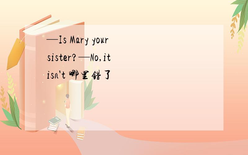 —Is Mary your sister?—No,it isn't 哪里错了