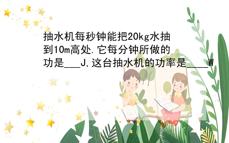 抽水机每秒钟能把20kg水抽到10m高处.它每分钟所做的功是___J,这台抽水机的功率是____W