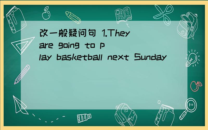 改一般疑问句 1.They are going to play basketball next Sunday