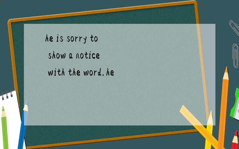 he is sorry to show a notice with the word.he