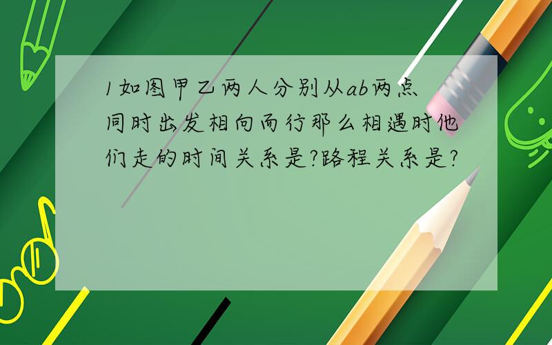 1如图甲乙两人分别从ab两点同时出发相向而行那么相遇时他们走的时间关系是?路程关系是?