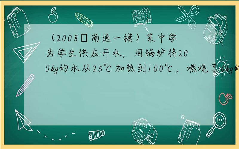 （2008•南通一模）某中学为学生供应开水，用锅炉将200kg的水从25℃加热到100℃，燃烧了6kg的无烟煤．（无烟煤