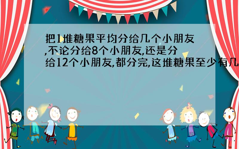 把1堆糖果平均分给几个小朋友,不论分给8个小朋友,还是分给12个小朋友,都分完,这堆糖果至少有几块?