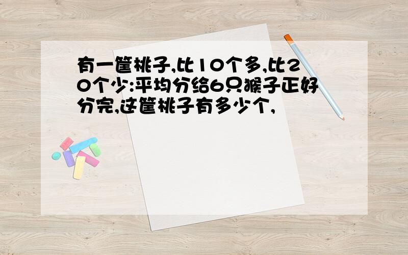 有一筐桃子,比10个多,比20个少:平均分给6只猴子正好分完,这筐桃子有多少个,