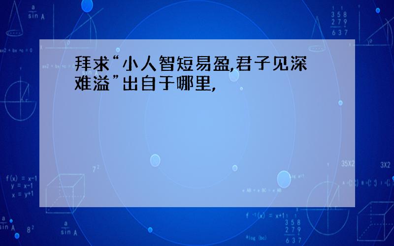 拜求“小人智短易盈,君子见深难溢”出自于哪里,