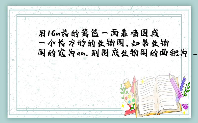 用16m长的篱笆一面靠墙围成一个长方形的生物园，如果生物园的宽为am，则围成生物园的面积为 ___ ．