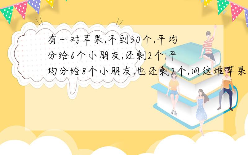 有一对苹果,不到30个,平均分给6个小朋友,还剩2个;平均分给8个小朋友,也还剩2个,问这堆苹果有多少个?