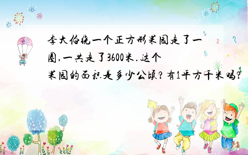 李大伯绕一个正方形果园走了一圈,一共走了3600米.这个果园的面积是多少公顷?有1平方千米吗?